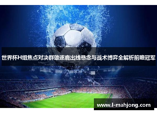 世界杯H组焦点对决群雄逐鹿出线悬念与战术博弈全解析前瞻冠军