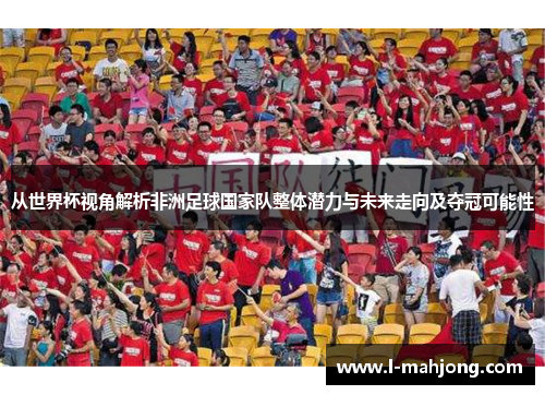 从世界杯视角解析非洲足球国家队整体潜力与未来走向及夺冠可能性 从世界杯视角解析非洲足球国家队整体潜力与未来走向及夺冠可能性