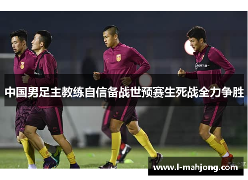 中国男足主教练自信备战世预赛生死战全力争胜