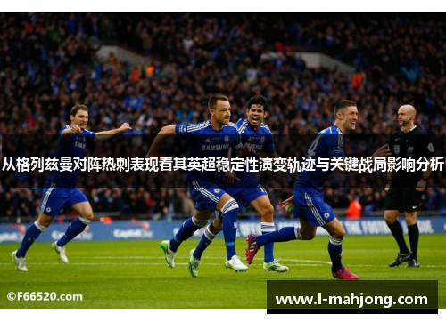 从格列兹曼对阵热刺表现看其英超稳定性演变轨迹与关键战局影响分析