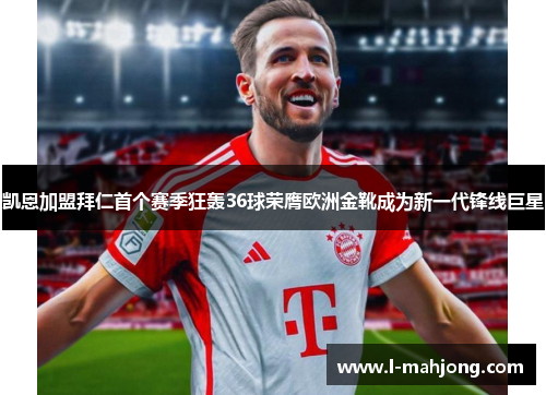 凯恩加盟拜仁首个赛季狂轰36球荣膺欧洲金靴成为新一代锋线巨星