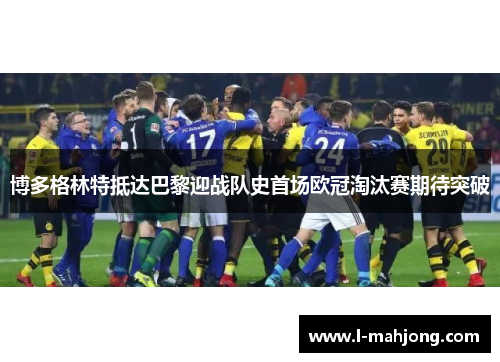 博多格林特抵达巴黎迎战队史首场欧冠淘汰赛期待突破 博多格林特抵达巴黎迎战队史首场欧冠淘汰赛期待突破