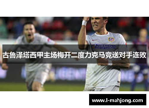 古鲁泽塔西甲主场梅开二度力克马竞送对手连败 古鲁泽塔西甲主场梅开二度力克马竞送对手连败