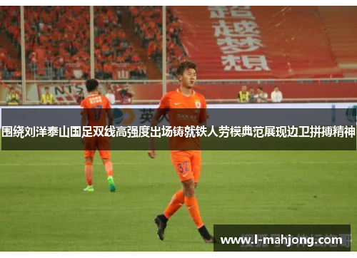 围绕刘洋泰山国足双线高强度出场铸就铁人劳模典范展现边卫拼搏精神 围绕刘洋泰山国足双线高强度出场铸就铁人劳模典范展现边卫拼搏精神