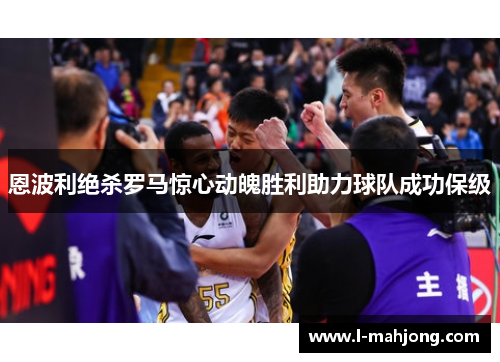 恩波利绝杀罗马惊心动魄胜利助力球队成功保级