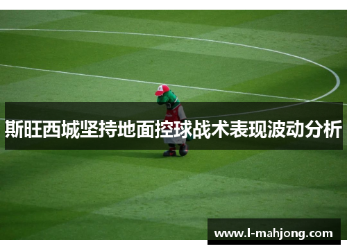 斯旺西城坚持地面控球战术表现波动分析