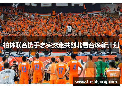 柏林联合携手忠实球迷共创北看台焕新计划