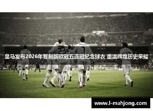 皇马发布2026年复刻版欧冠五连冠纪念球衣 重温辉煌历史荣耀
