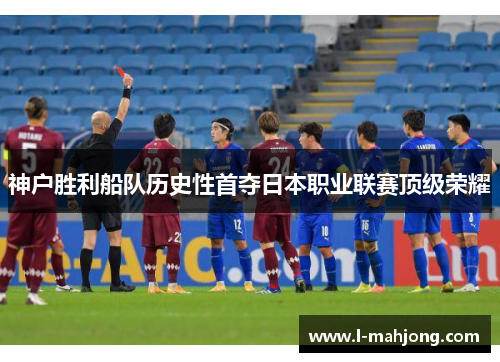 神户胜利船队历史性首夺日本职业联赛顶级荣耀 神户胜利船队历史性首夺日本职业联赛顶级荣耀