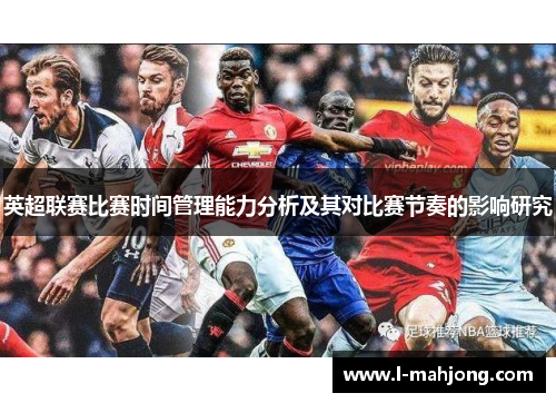 英超联赛比赛时间管理能力分析及其对比赛节奏的影响研究 英超联赛比赛时间管理能力分析及其对比赛节奏的影响研究