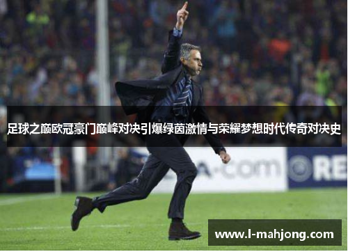 足球之巅欧冠豪门巅峰对决引爆绿茵激情与荣耀梦想时代传奇对决史