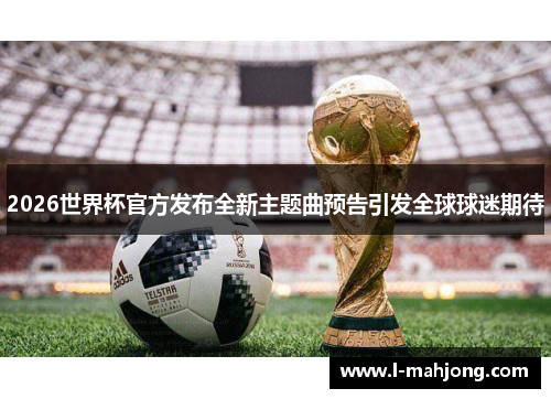 2026世界杯官方发布全新主题曲预告引发全球球迷期待