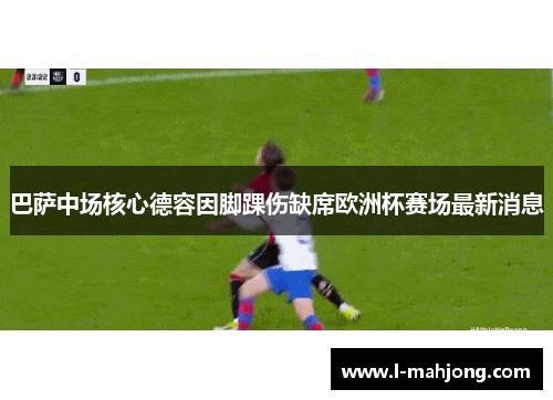 巴萨中场核心德容因脚踝伤缺席欧洲杯赛场最新消息 巴萨中场核心德容因脚踝伤缺席欧洲杯赛场最新消息