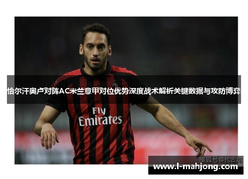 恰尔汗奥卢对阵AC米兰意甲对位优势深度战术解析关键数据与攻防博弈 恰尔汗奥卢对阵AC米兰意甲对位优势深度战术解析关键数据与攻防博弈