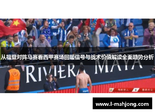 从福登对阵马赛看西甲赛场回暖信号与战术价值解读全面趋势分析 从福登对阵马赛看西甲赛场回暖信号与战术价值解读全面趋势分析