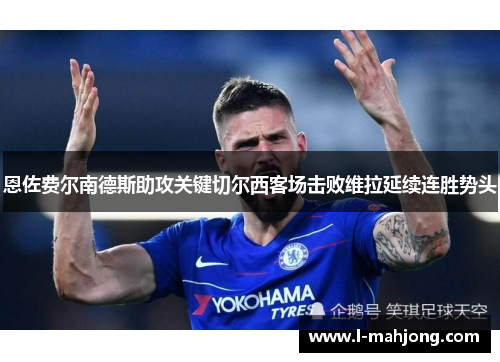 恩佐费尔南德斯助攻关键切尔西客场击败维拉延续连胜势头 恩佐费尔南德斯助攻关键切尔西客场击败维拉延续连胜势头